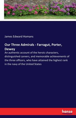 Our Three Admirals - Farragut, Porter, Dewey: An authentic account of the heroic characters, distinguished careers, and memorable achievements of the three officers, who have attained the highest rank in the navy of the United States - Homans, James Edward