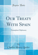 Our Treaty with Spain: Triumphant Diplomacy (Classic Reprint)