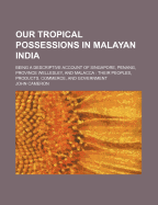 Our Tropical Possessions in Malayan India; Being a Descriptive Account of Singapore, Penang, Province Wellesley, and Malacca: Their Peoples, Products, Commerce, and Government