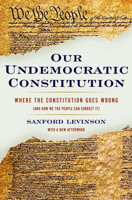Our Undemocratic Constitution: Where the Constitution Goes Wrong (and How We the People Can Correct It) - Levinson, Sanford