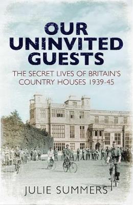 Our Uninvited Guests: The Secret Life of Britain's Country Houses 1939-45 - Summers, Julie