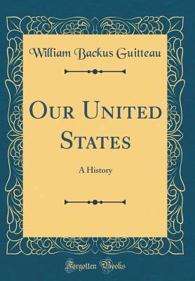 Our United States: A History (Classic Reprint) - Guitteau, William Backus, PhD