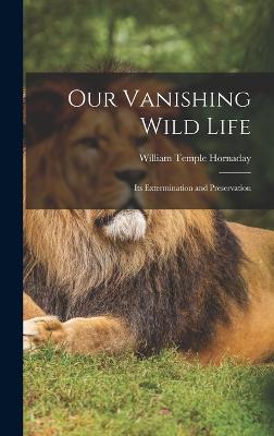 Our Vanishing Wild Life: Its Extermination and Preservation - Hornaday, William Temple