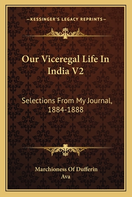 Our Viceregal Life In India V2: Selections From My Journal, 1884-1888 - Dufferin, Marchioness Of, and Ava