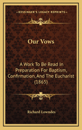 Our Vows: A Work To Be Read In Preparation For Baptism, Confirmation, And The Eucharist (1865)