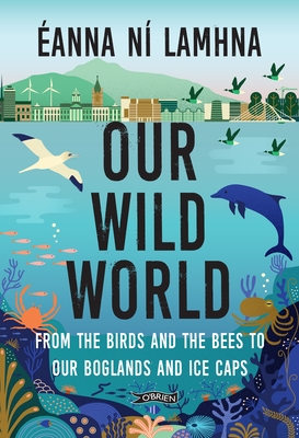 Our Wild World: From the birds and bees to our boglands and the ice caps - N Lamhna, anna, and Fahrlin, Linda (Cover design by)