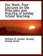 Our Work: Four Lectures on the Principles and Practice of Sunday School Teaching; Delivered Before the Members of the Sunday School Union Training Class (Classic Reprint)