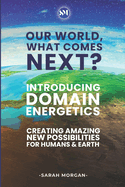 Our World, What Comes Next? (Colour Edition): Introducing DOMAIN Energetics - Creating Amazing New Possibilities For Humans & Earth