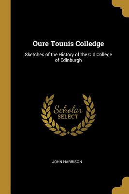 Oure Tounis Colledge: Sketches of the History of the Old College of Edinburgh - Harrison, John