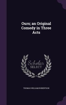 Ours; an Original Comedy in Three Acts - Robertson, Thomas William