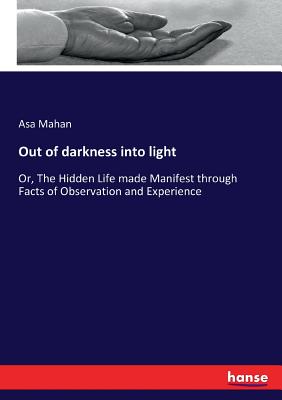 Out of darkness into light: Or, The Hidden Life made Manifest through Facts of Observation and Experience - Mahan, Asa