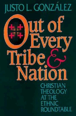 Out of Every Tribe and Nation: Christian Theology at the Ethnic Roundtable - Gonzalez, Justo L