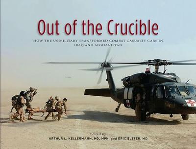 Out of the Crucible: How the Us Military Transformed Combat Casualty Care in Iraq and Afghanistan: How the Us Military Transformed Combat Casualty Care in Iraq and Afghanistan - Kellermann, Arthur L, Dr., MPH (Editor), and Elster, Eric, Dr. (Editor), and The Borden Institute (Editor)