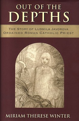 Out of the Depths: The Story of Ludmila Javorova Ordained Roman Catholic Priest - Winter, Miriam Therese, Ph.D.