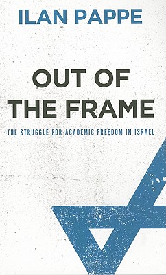 Out of the Frame: The Struggle for Academic Freedom in Israel - Pappe, Ilan