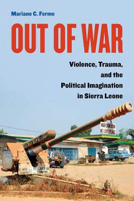Out of War: Violence, Trauma, and the Political Imagination in Sierra Leone - Ferme, Mariane C.