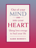 Out of Your Mind and Into Your Heart: Using Love Energy to Heal Your Life - Roberts, Marie