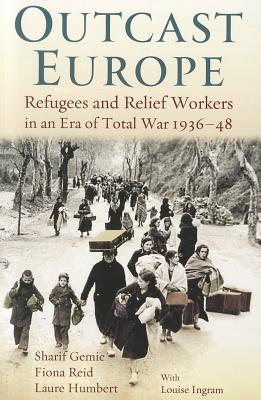 Outcast Europe: Refugees and Relief Workers in an Era of Total War 1936-48 - Gemie, Sharif, Dr., and Humbert, Laure, and Reid, Fiona, Dr.