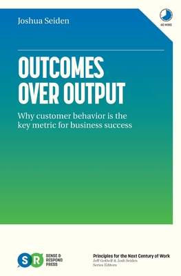Outcomes Over Output: Why customer behavior is the key metric for business success - Seiden, Joshua