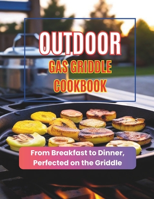 Outdoor Gas Griddle Cookbook: From Breakfast to Dinner, Perfected on the Griddle - Robinson, Daisy