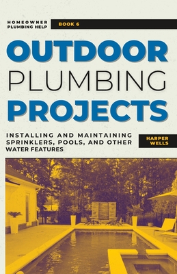 Outdoor Plumbing Projects: Installing and Maintaining Sprinklers, Pools, and Other Water Features - Wells, Harper
