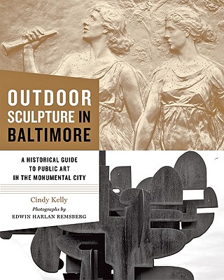 Outdoor Sculpture in Baltimore: A Historical Guide to Public Art in the Monumental City - Kelly, Cindy, Professor, and Remsberg, Edwin H, Mr. (Photographer)