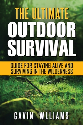 Outdoor Survival: The Ultimate Outdoor Survival Guide for Staying Alive and Surviving In The Wilderness - Williams, Gavin