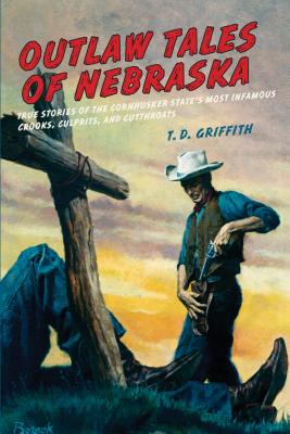Outlaw Tales of Nebraska: True Stories Of The Cornhusker State's Most Infamous Crooks, Culprits, And Cutthroats - Griffith, T D