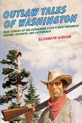 Outlaw Tales of Washington: True Stories Of The Evergreen State's Most Infamous Crooks, Culprits, And Cutthroats - Gibson, Elizabeth