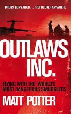 Outlaws Inc.: Flying with the World's Most Dangerous Smugglers - Potter, Matt