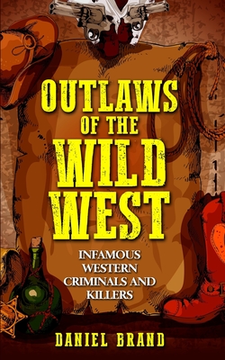 Outlaws of the Wild West: Infamous Western Criminals and Killers - Brand, Daniel