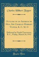 Outline of an Address by Hon. Sir Charles Hibbert Tupper, K. C. M. G: Delivered at North Vancouver, B. C., Friday, March 24, 1911 (Classic Reprint)