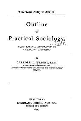 Outline of practical sociology. With special reference to American conditions - Wright, Carroll D