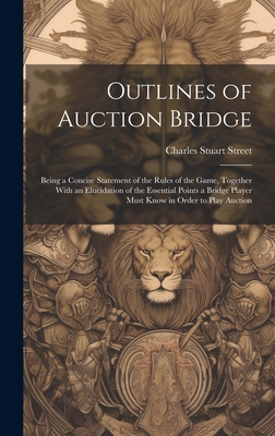 Outlines of Auction Bridge: Being a Concise Statement of the Rules of the Game, Together With an Elucidation of the Essential Points a Bridge Player Must Know in Order to Play Auction - Street, Charles Stuart