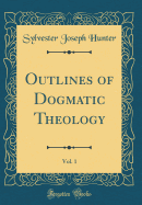 Outlines of Dogmatic Theology, Vol. 1 (Classic Reprint)