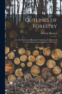 Outlines of Forestry: or, The Elementary Principles Underlying the Science of Forestry: Being a Series of Primers of Forestry - Houston, Edwin J (Edwin James) 1847 (Creator)