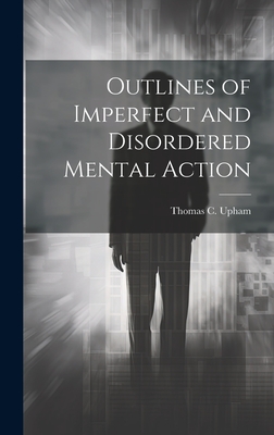 Outlines of Imperfect and Disordered Mental Action - Upham, Thomas C