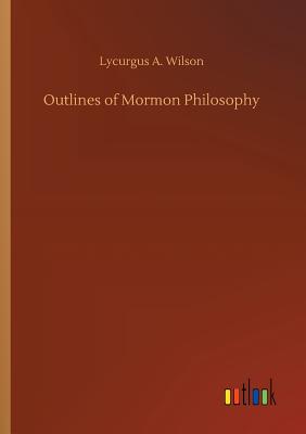 Outlines of Mormon Philosophy by Lycurgus A Wilson - Alibris