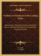 Outlines of Ornament in the Leading Styles: Selected From Executed Ancient and Modern Works: a Book of Reference for the Architect, Sculptor, Decorative Artist, and Practical Painter