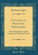 Outlines of Practical Philosophy: Dictated Portions of the Lectures of Hermann Lotze (Classic Reprint)