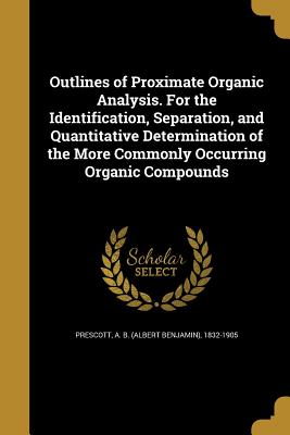 Outlines of Proximate Organic Analysis. For the Identification, Separation, and Quantitative Determination of the More Commonly Occurring Organic Compounds - Prescott, A B (Albert Benjamin) 1832- (Creator)