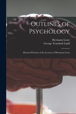 Outlines of Psychology: Dictated Portions of the Lectures of Hermann Lotze - Lotze, Hermann 1817-1881, and Ladd, George Trumbull 1842-1921