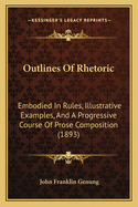 Outlines of Rhetoric: Embodied in Rules, Illustrative Examples, and a Progressive Course of Prose Composition