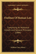 Outlines of Roman Law: Comprising Its Historical Growth and General Principles