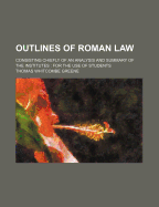 Outlines of Roman Law: Consisting Chiefly of an Analysis and Summary of the Institutes: For the Use