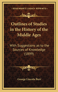 Outlines of Studies in the History of the Middle Ages: With Suggestions as to the Sources of Knowledge (1899)