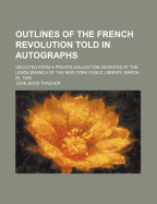 Outlines of the French Revolution Told in Autographs: Selected from a Private Collection Exhibited at the Lenox Branch of the New York Public Library, March 20, 1905