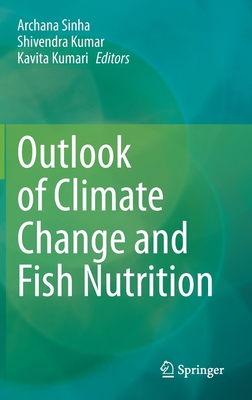 Outlook of Climate Change and Fish Nutrition - Sinha, Archana (Editor), and Kumar, Shivendra (Editor), and Kumari, Kavita (Editor)