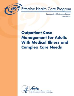 Outpatient Case Management for Adults With Medical Illness and Complex Care Needs: Comparative Effectiveness Review Number 99 - And Quality, Agency for Healthcare Resea, and Human Services, U S Department of Heal