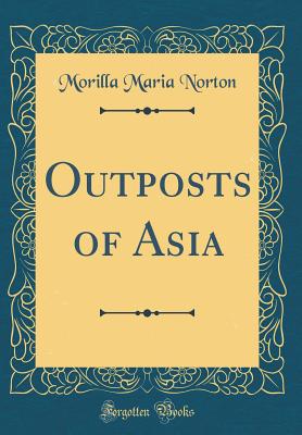 Outposts of Asia (Classic Reprint) - Norton, Morilla Maria